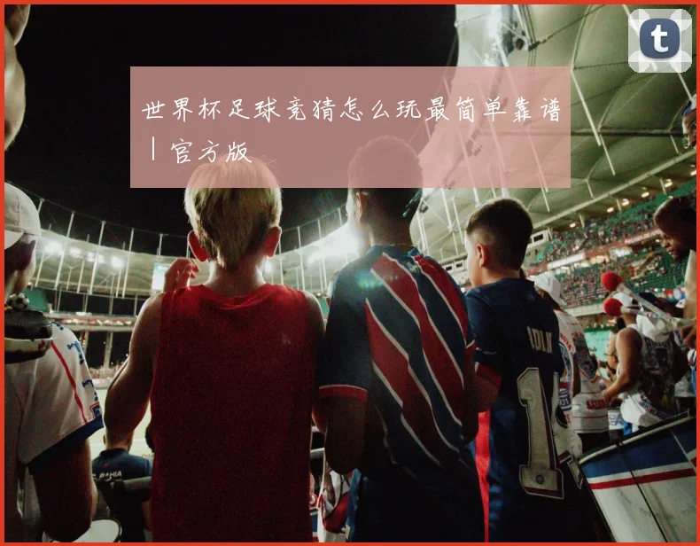 世界杯足球竞猜怎么玩最简单靠谱｜官方版
