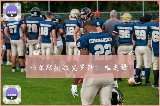 帕尔默挑战克罗斯：谁更强？