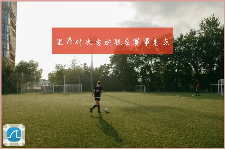里昂对决吉达联合赛事看点