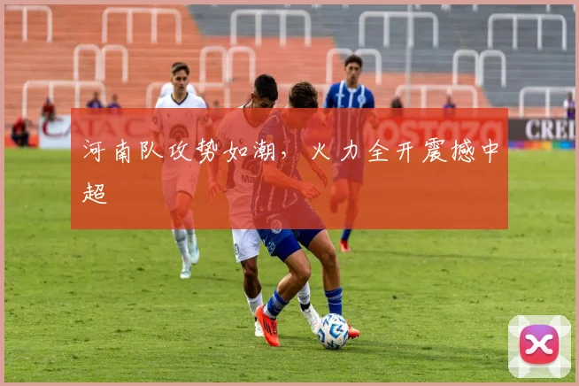 河南队攻势如潮，火力全开震撼中超