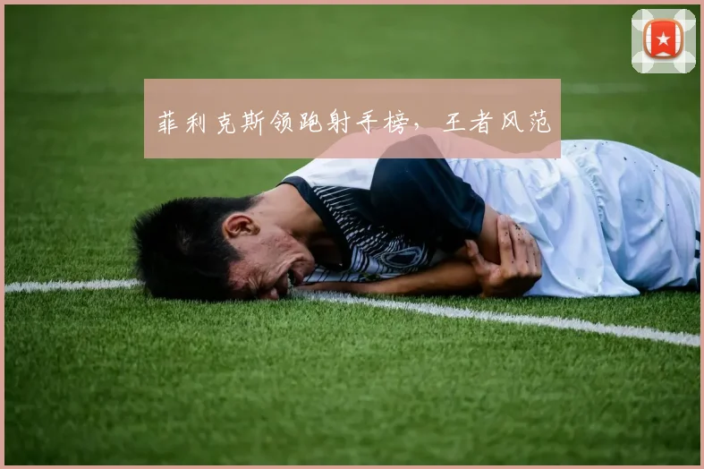 菲利克斯领跑射手榜，王者风范