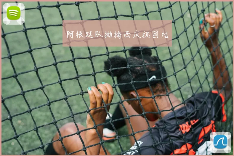 阿根廷队抛梅西庆祝团结