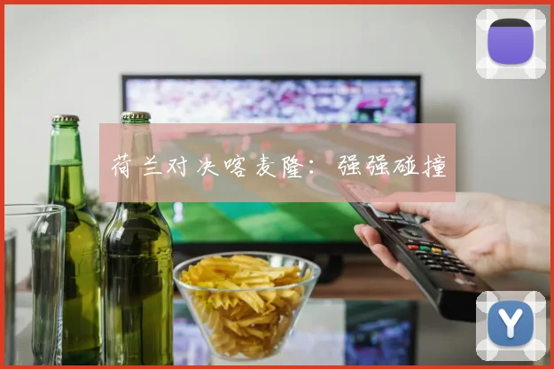 荷兰对决喀麦隆：强强碰撞