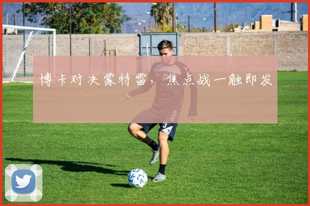 博卡对决蒙特雷，焦点战一触即发