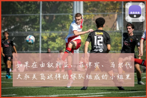 如果在由叙利亚、菲律宾、马尔代夫和关岛这样的球队组成的小组里