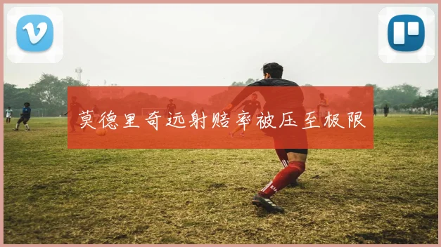 莫德里奇远射赔率被压至极限