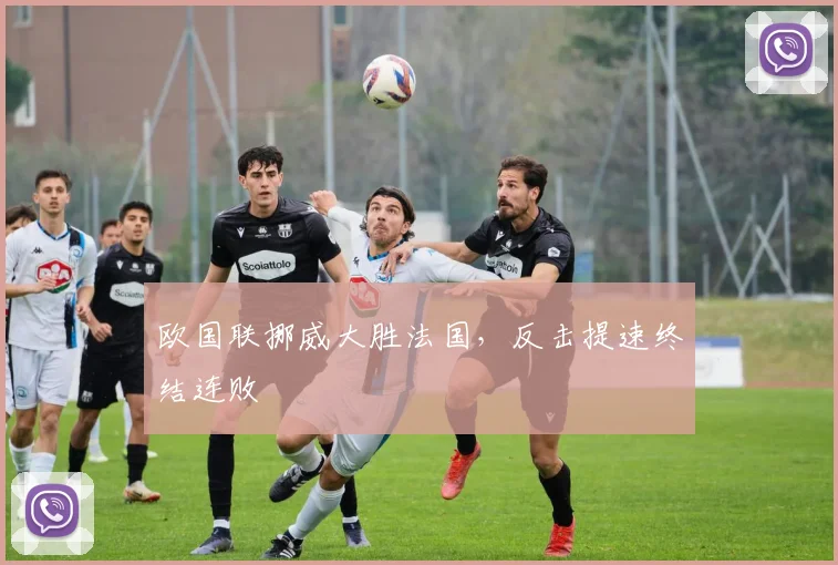 欧国联挪威大胜法国，反击提速终结连败