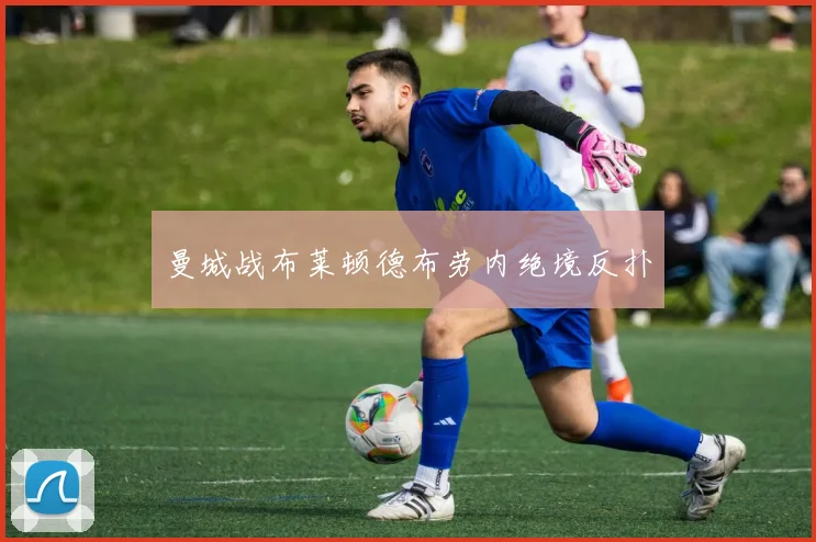 曼城战布莱顿德布劳内绝境反扑