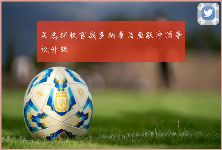 足总杯收官战多纳鲁马鱼跃冲顶争议升级