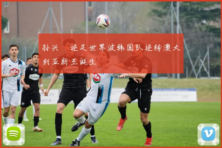 孙兴慜逆足世界波韩国队逆转澳大利亚新王诞生