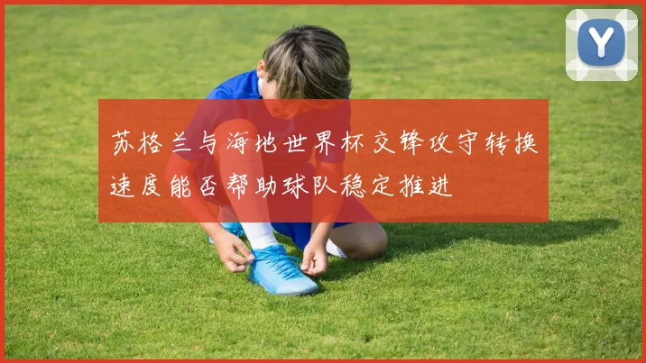 苏格兰与海地世界杯交锋攻守转换速度能否帮助球队稳定推进