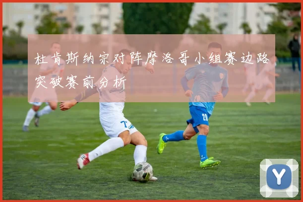 杜肯斯纳宗对阵摩洛哥小组赛边路突破赛前分析