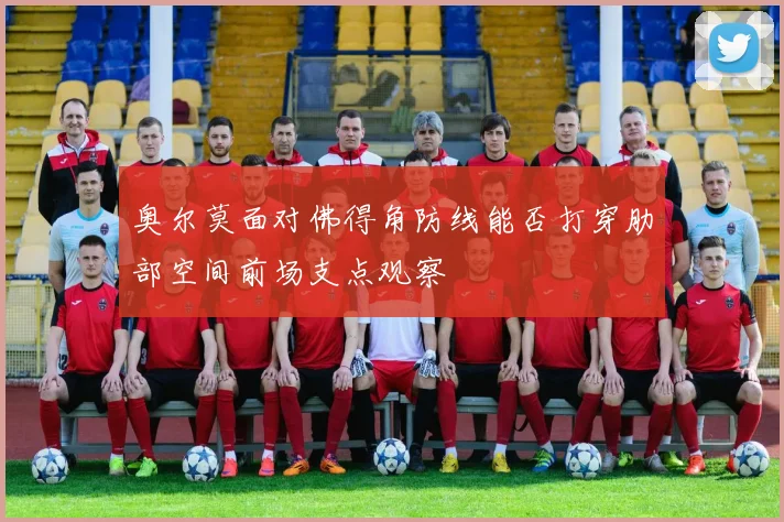 奥尔莫面对佛得角防线能否打穿肋部空间前场支点观察