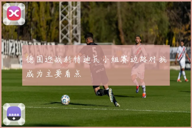 德国迎战科特迪瓦小组赛边路对抗成为主要看点