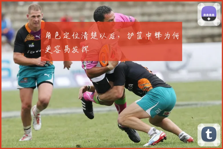 角色定位清楚以后，护筐中锋为何更容易发挥