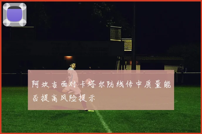 阿坎吉面对卡塔尔防线传中质量能否提高风险提示