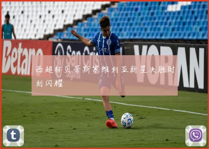 西超杯贝蒂斯塞维利亚新星决胜时刻闪耀