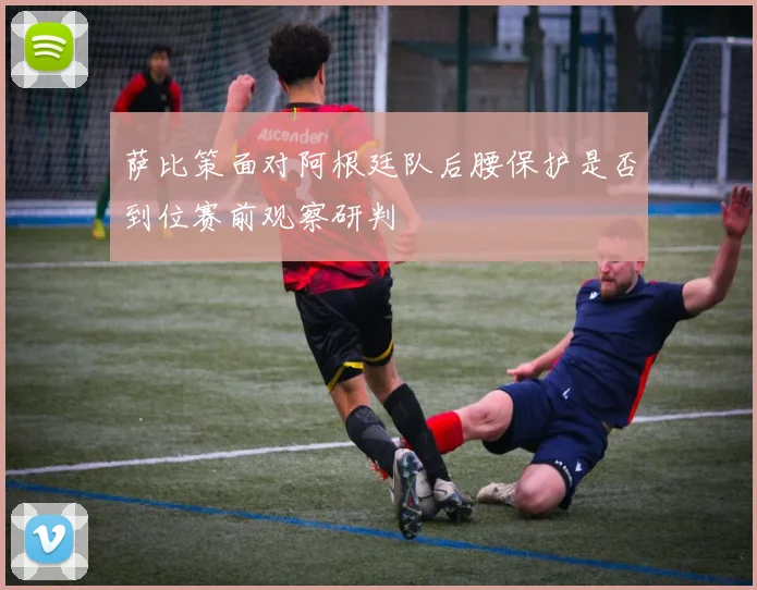 萨比策面对阿根廷队后腰保护是否到位赛前观察研判
