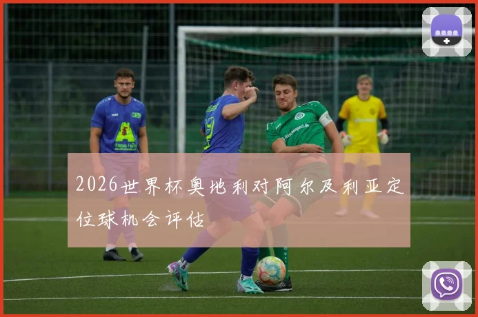 2026世界杯奥地利对阿尔及利亚定位球机会评估
