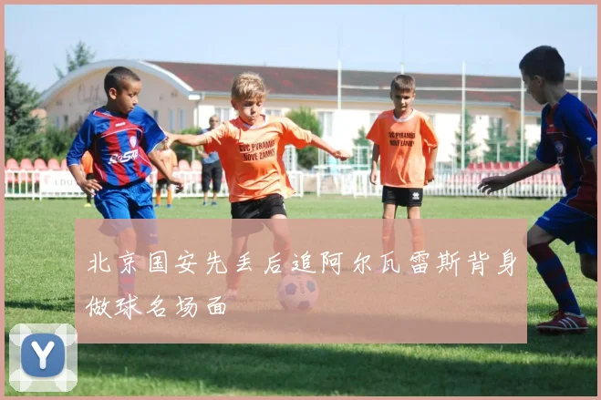 北京国安先丢后追阿尔瓦雷斯背身做球名场面
