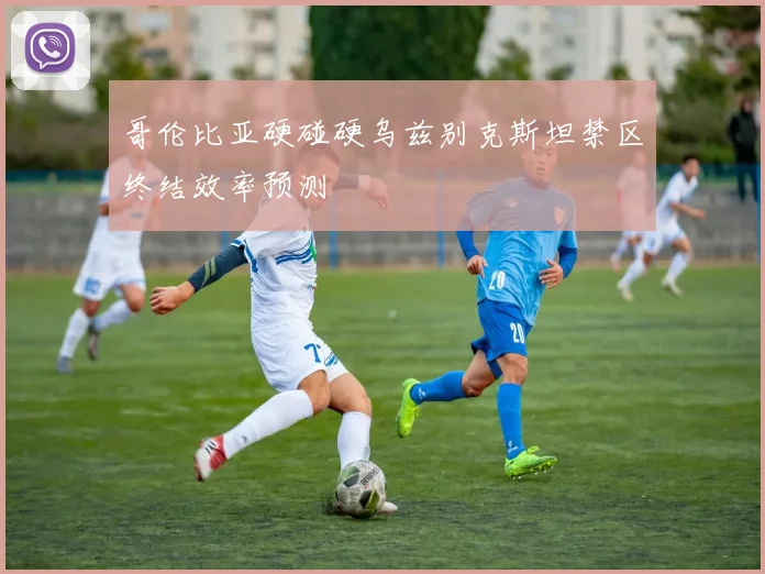 哥伦比亚硬碰硬乌兹别克斯坦禁区终结效率预测