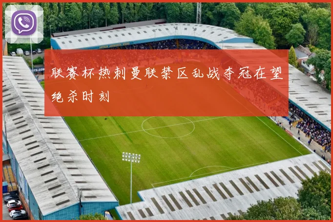 联赛杯热刺曼联禁区乱战夺冠在望绝杀时刻