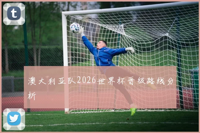 澳大利亚队2026世界杯晋级路线分析