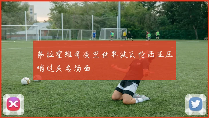 弗拉霍维奇凌空世界波瓦伦西亚压哨过关名场面