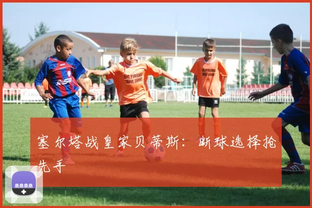塞尔塔战皇家贝蒂斯：断球选择抢先手