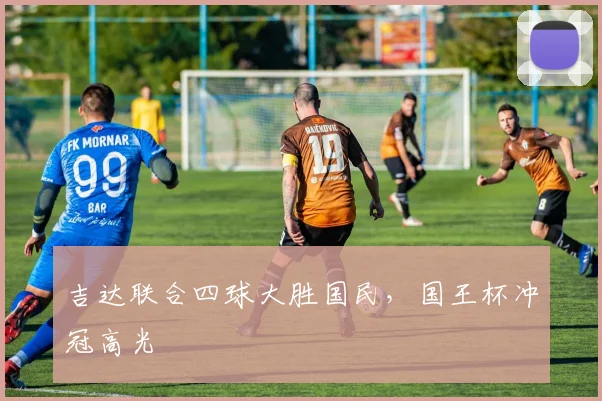 吉达联合四球大胜国民，国王杯冲冠高光