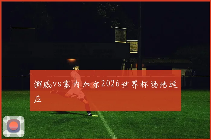 挪威vs塞内加尔2026世界杯场地适应