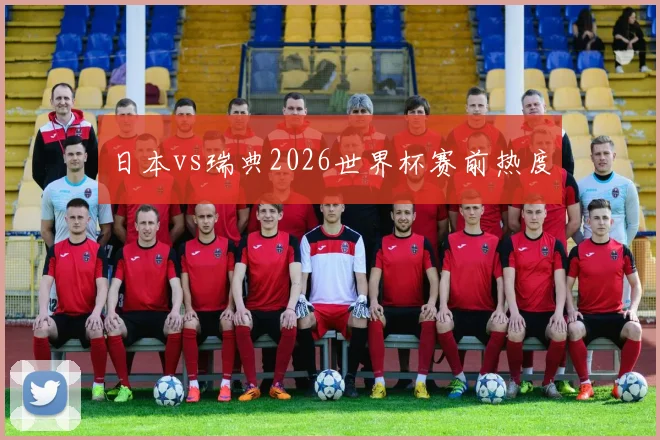 日本vs瑞典2026世界杯赛前热度