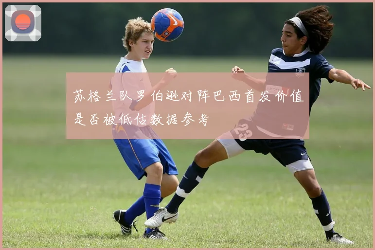 苏格兰队罗伯逊对阵巴西首发价值是否被低估数据参考