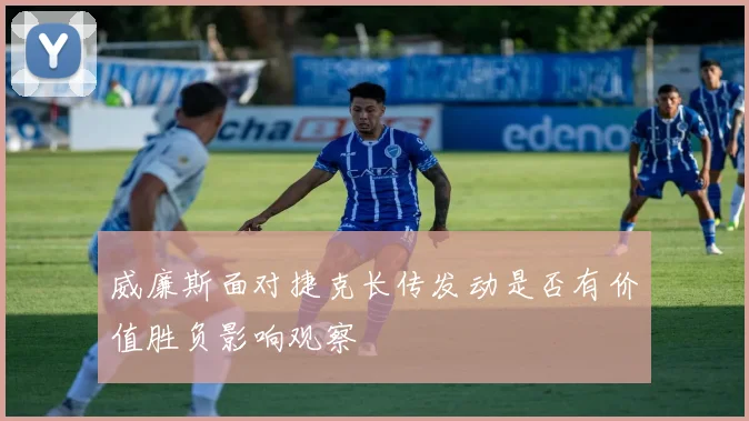 威廉斯面对捷克长传发动是否有价值胜负影响观察