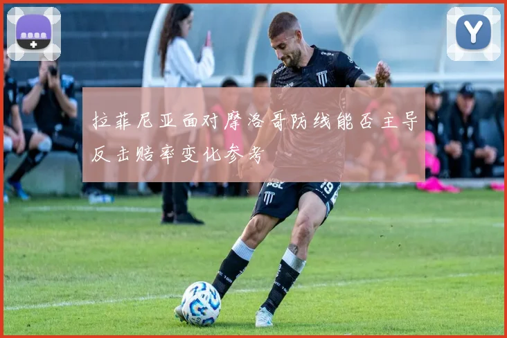 拉菲尼亚面对摩洛哥防线能否主导反击赔率变化参考