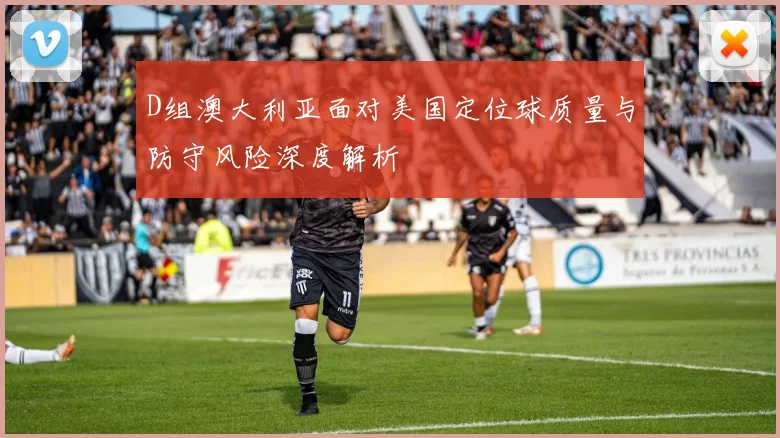 D组澳大利亚面对美国定位球质量与防守风险深度解析