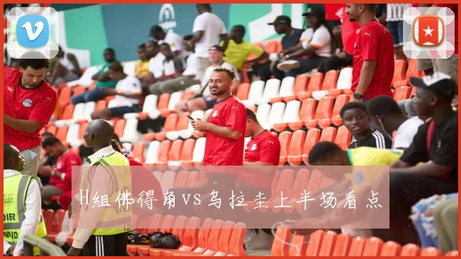 H组佛得角vs乌拉圭上半场看点