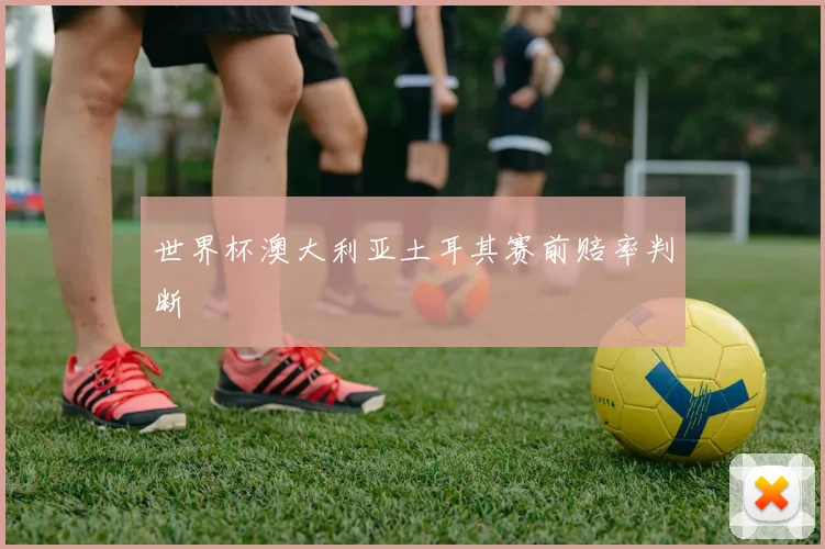 世界杯澳大利亚土耳其赛前赔率判断