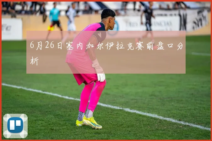 6月26日塞内加尔伊拉克赛前盘口分析