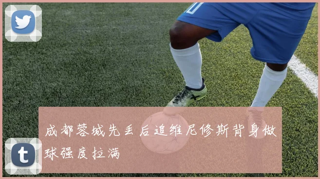 成都蓉城先丢后追维尼修斯背身做球强度拉满