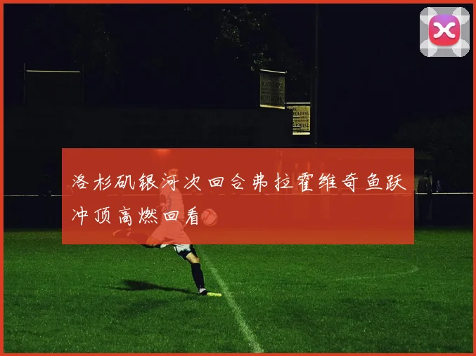 洛杉矶银河次回合弗拉霍维奇鱼跃冲顶高燃回看