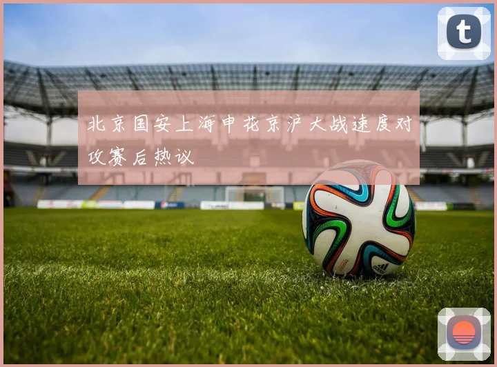 北京国安上海申花京沪大战速度对攻赛后热议