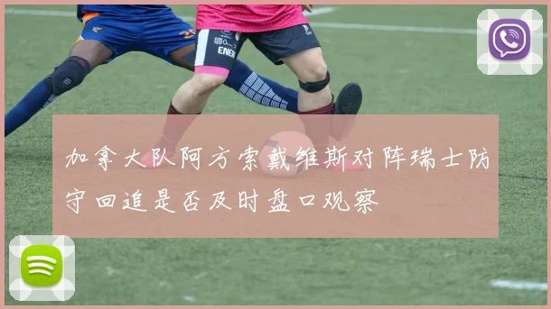 加拿大队阿方索戴维斯对阵瑞士防守回追是否及时盘口观察
