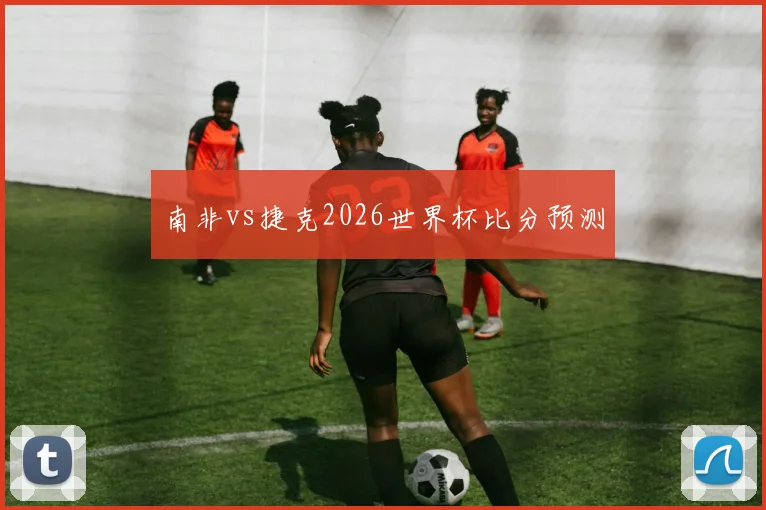 南非vs捷克2026世界杯比分预测