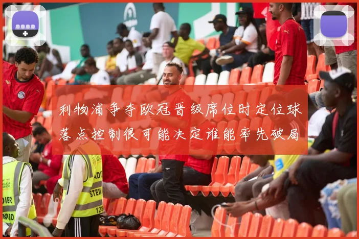 利物浦争夺欧冠晋级席位时定位球落点控制很可能决定谁能率先破局