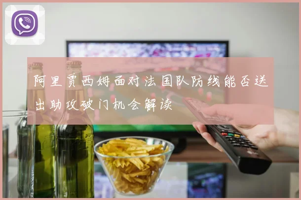 阿里贾西姆面对法国队防线能否送出助攻破门机会解读