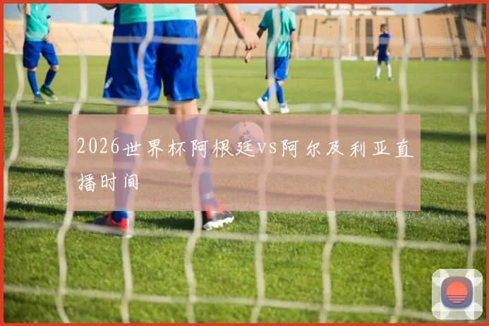 2026世界杯阿根廷vs阿尔及利亚直播时间