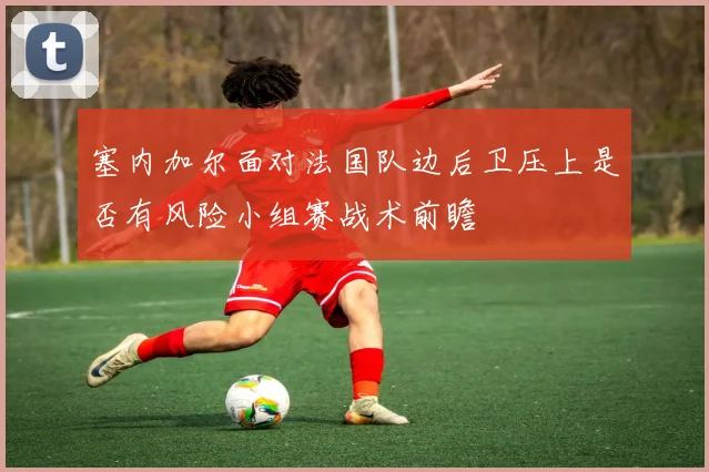 塞内加尔面对法国队边后卫压上是否有风险小组赛战术前瞻