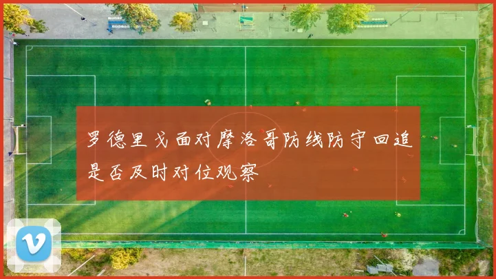 罗德里戈面对摩洛哥防线防守回追是否及时对位观察