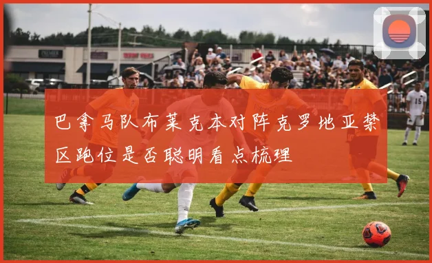 巴拿马队布莱克本对阵克罗地亚禁区跑位是否聪明看点梳理